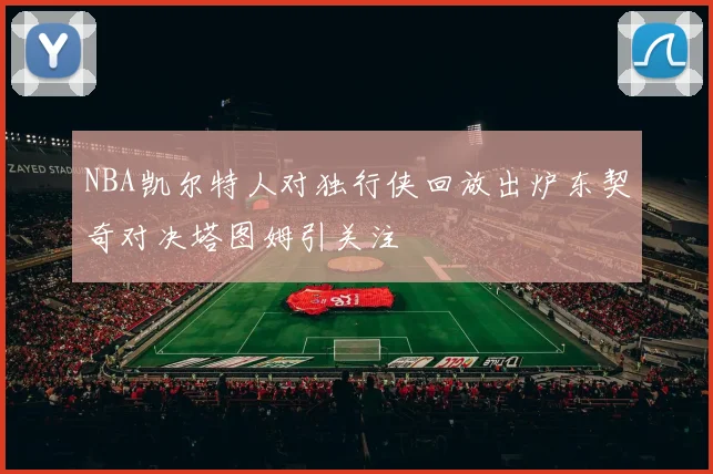 NBA凯尔特人对独行侠回放出炉东契奇对决塔图姆引关注