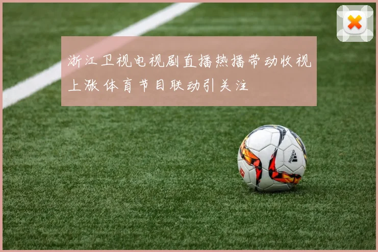浙江卫视电视剧直播热播带动收视上涨 体育节目联动引关注