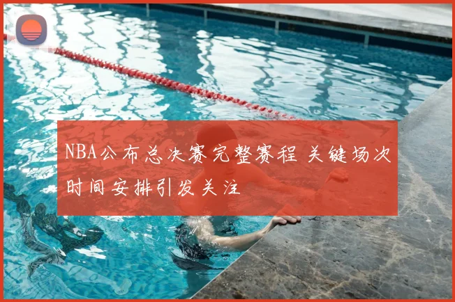 NBA公布总决赛完整赛程 关键场次时间安排引发关注