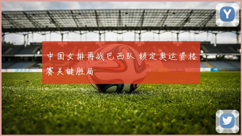 中国女排再战巴西队 锁定奥运资格赛关键胜局