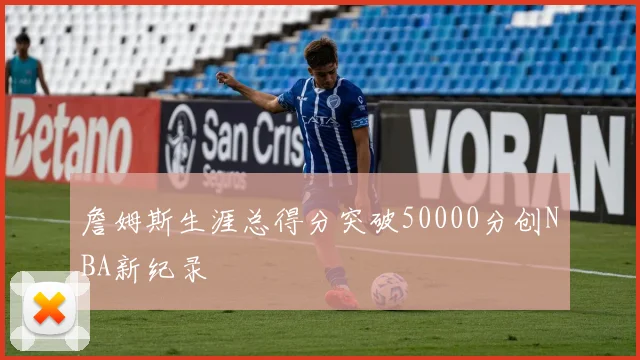 詹姆斯生涯总得分突破50000分创NBA新纪录