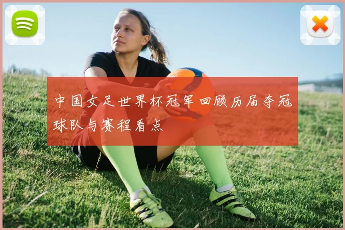 中国女足世界杯冠军回顾历届夺冠球队与赛程看点