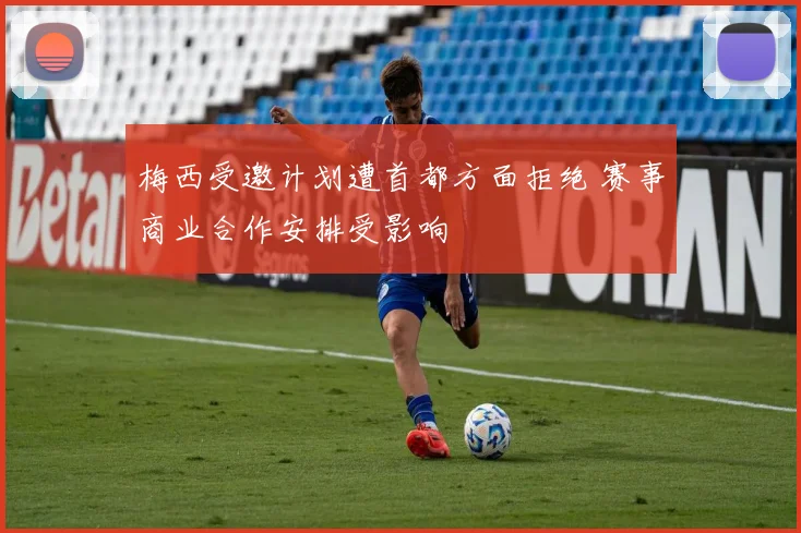 梅西受邀计划遭首都方面拒绝 赛事商业合作安排受影响