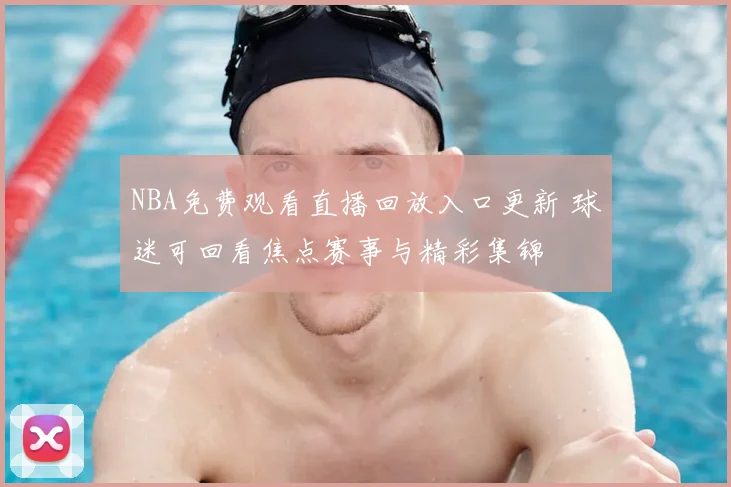 NBA免费观看直播回放入口更新 球迷可回看焦点赛事与精彩集锦