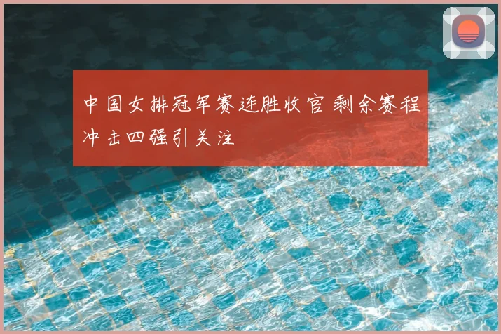 中国女排冠军赛连胜收官 剩余赛程冲击四强引关注