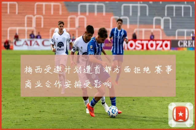 梅西受邀计划遭首都方面拒绝 赛事商业合作安排受影响