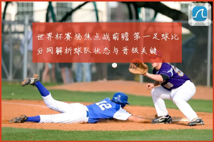 世界杯赛场焦点战前瞻 第一足球比分网解析球队状态与晋级关键