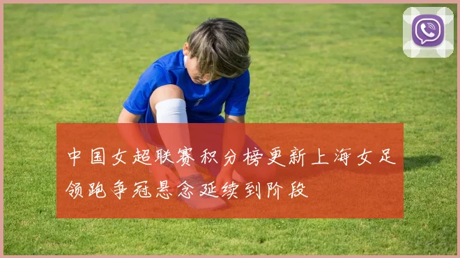中国女超联赛积分榜更新上海女足领跑争冠悬念延续到阶段