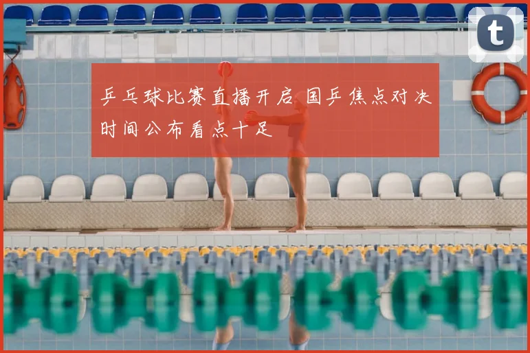 乒乓球比赛直播开启 国乒焦点对决时间公布看点十足