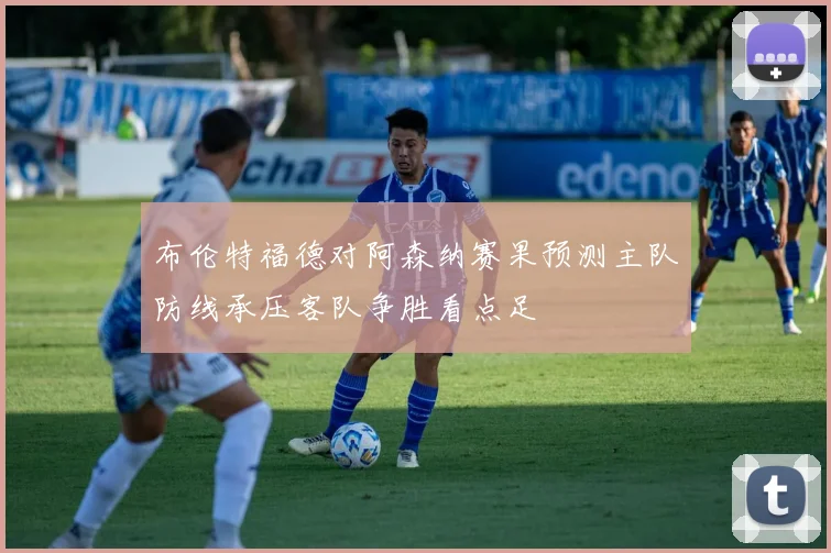 布伦特福德对阿森纳赛果预测主队防线承压客队争胜看点足