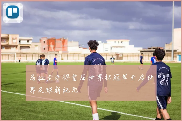 乌拉圭夺得首届世界杯冠军开启世界足球新纪元