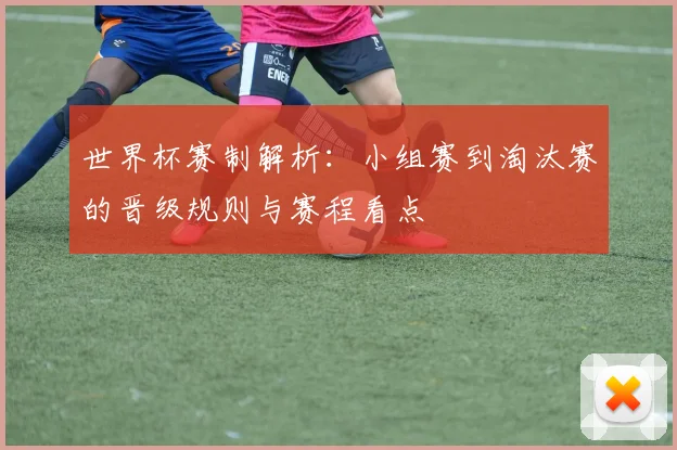 世界杯赛制解析：小组赛到淘汰赛的晋级规则与赛程看点