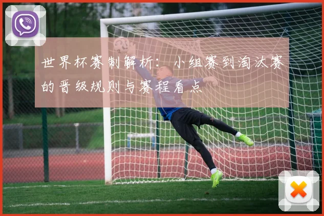 世界杯赛制解析：小组赛到淘汰赛的晋级规则与赛程看点