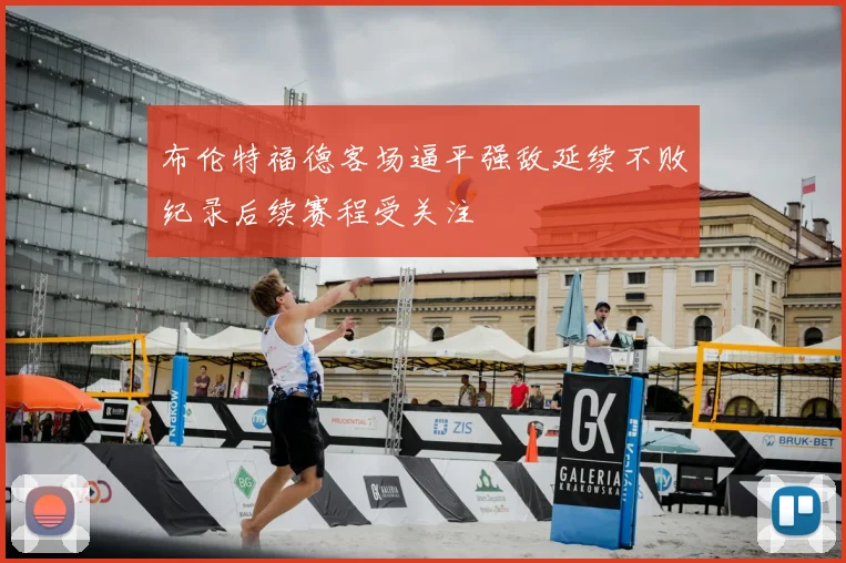 布伦特福德客场逼平强敌延续不败纪录后续赛程受关注