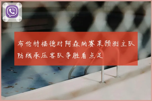布伦特福德对阿森纳赛果预测主队防线承压客队争胜看点足