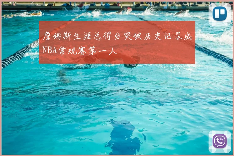 詹姆斯生涯总得分突破历史记录成NBA常规赛第一人
