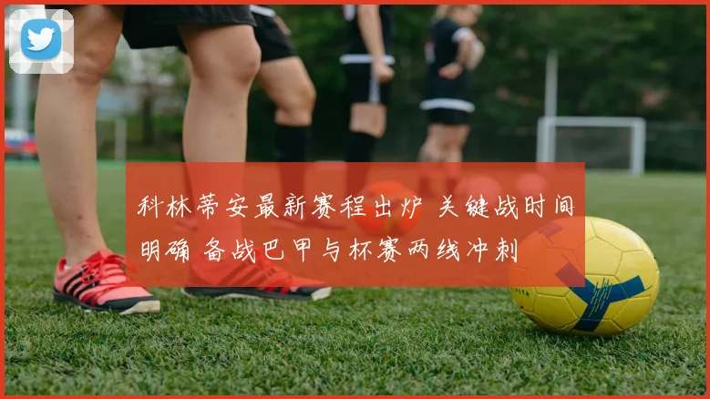 科林蒂安最新赛程出炉 关键战时间明确 备战巴甲与杯赛两线冲刺