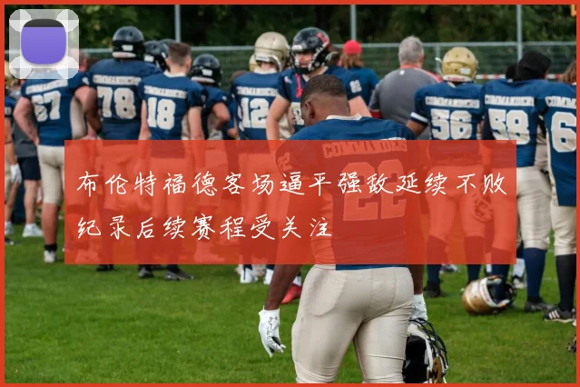布伦特福德客场逼平强敌延续不败纪录后续赛程受关注