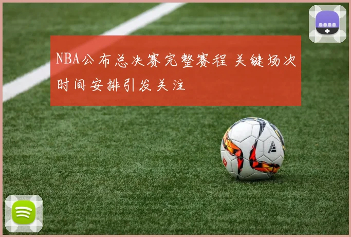 NBA公布总决赛完整赛程 关键场次时间安排引发关注