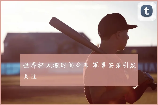 世界杯大概时间公布 赛事安排引发关注