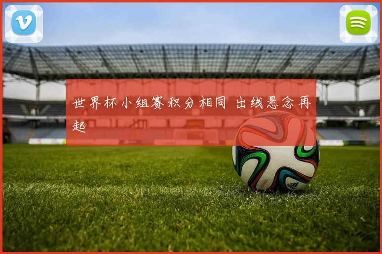 世界杯小组赛积分相同 出线悬念再起