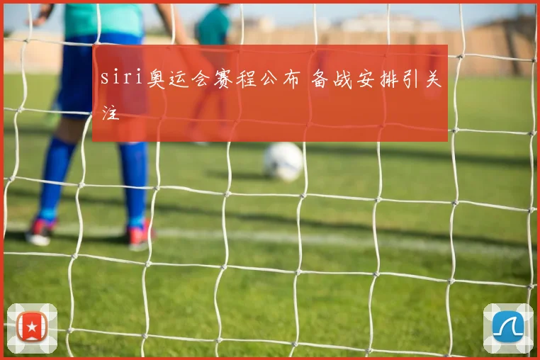 siri奥运会赛程公布 备战安排引关注