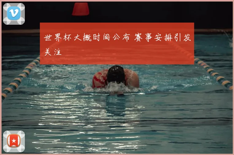 世界杯大概时间公布 赛事安排引发关注