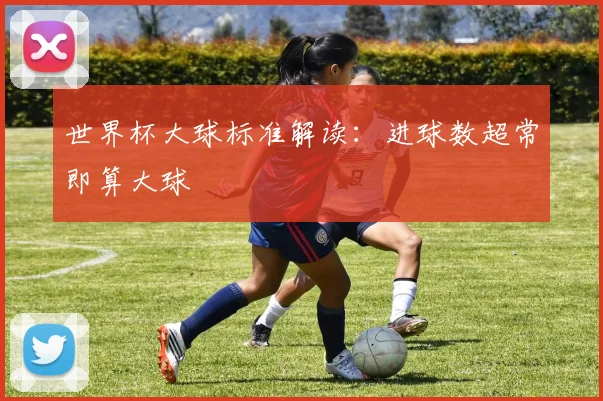 世界杯大球标准解读:进球数超常即算大球