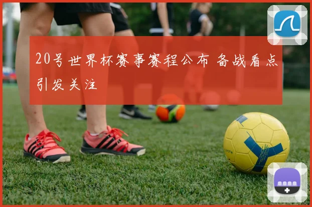 20号世界杯赛事赛程公布 备战看点引发关注
