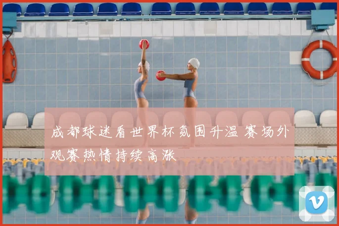 成都球迷看世界杯氛围升温 赛场外观赛热情持续高涨