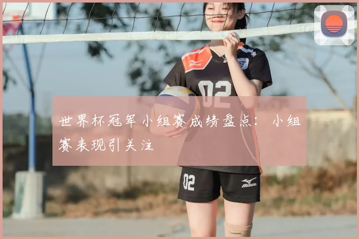世界杯冠军小组赛成绩盘点：小组赛表现引关注