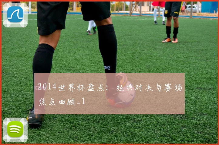 2014世界杯盘点：经典对决与赛场焦点回顾_1