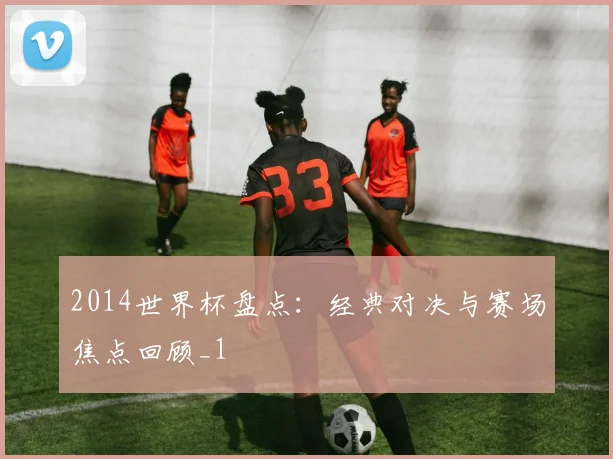 2014世界杯盘点:经典对决与赛场焦点回顾_1
