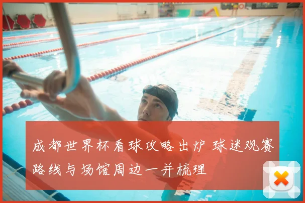 成都世界杯看球攻略出炉 球迷观赛路线与场馆周边一并梳理