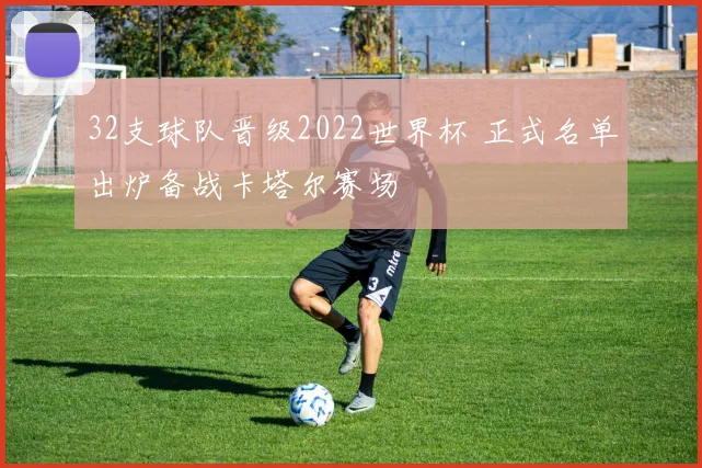 32支球队晋级2022世界杯 正式名单出炉备战卡塔尔赛场