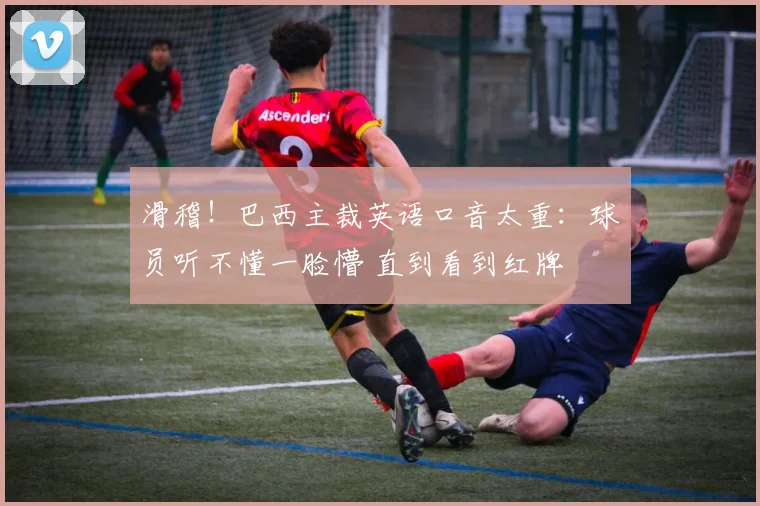 滑稽!巴西主裁英语口音太重:球员听不懂一脸懵 直到看到红牌